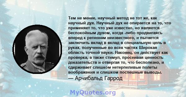 Тем не менее, научный метод не тот же, как научный дух. Научный дух не опирается на то, что применяет то, что уже известно, но является беспокойным духом, когда -либо продвигаясь вперед к регионам неизвестного, и