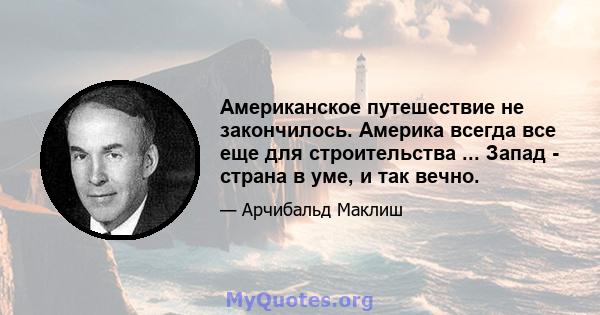 Американское путешествие не закончилось. Америка всегда все еще для строительства ... Запад - страна в уме, и так вечно.