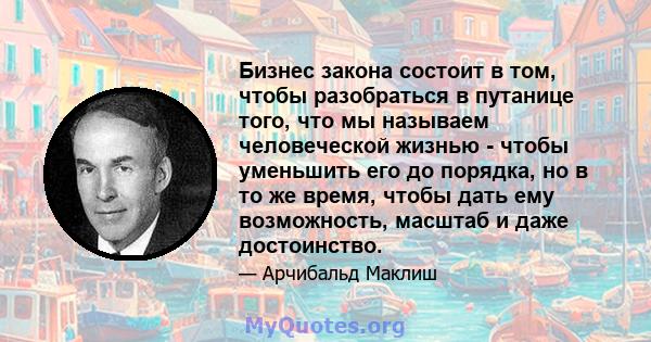 Бизнес закона состоит в том, чтобы разобраться в путанице того, что мы называем человеческой жизнью - чтобы уменьшить его до порядка, но в то же время, чтобы дать ему возможность, масштаб и даже достоинство.