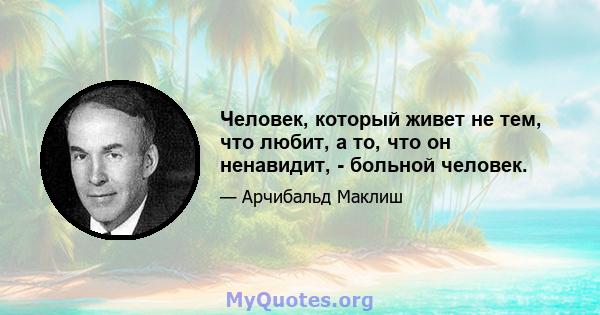 Человек, который живет не тем, что любит, а то, что он ненавидит, - больной человек.