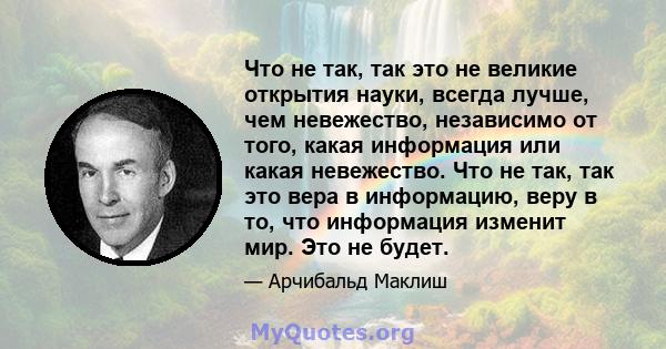 Что не так, так это не великие открытия науки, всегда лучше, чем невежество, независимо от того, какая информация или какая невежество. Что не так, так это вера в информацию, веру в то, что информация изменит мир. Это