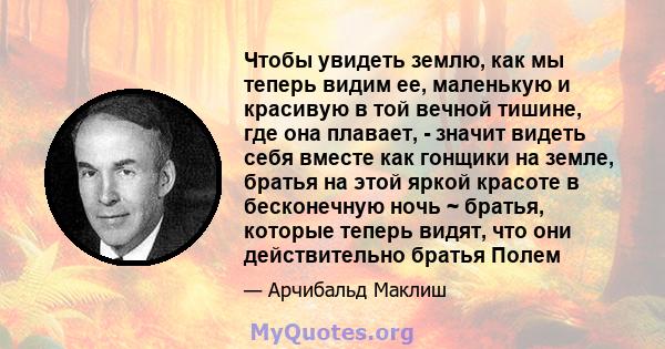 Чтобы увидеть землю, как мы теперь видим ее, маленькую и красивую в той вечной тишине, где она плавает, - значит видеть себя вместе как гонщики на земле, братья на этой яркой красоте в бесконечную ночь ~ братья, которые 