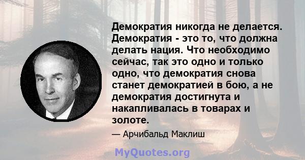 Демократия никогда не делается. Демократия - это то, что должна делать нация. Что необходимо сейчас, так это одно и только одно, что демократия снова станет демократией в бою, а не демократия достигнута и накапливалась