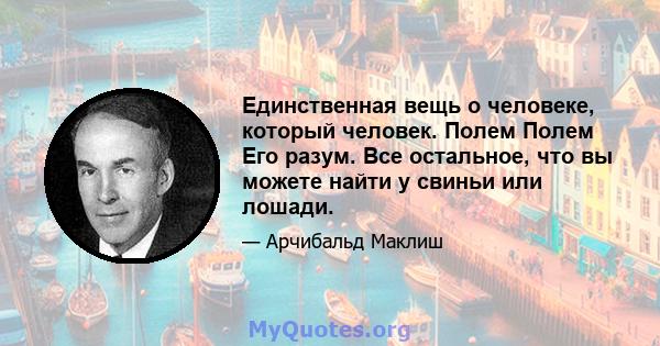 Единственная вещь о человеке, который человек. Полем Полем Его разум. Все остальное, что вы можете найти у свиньи или лошади.