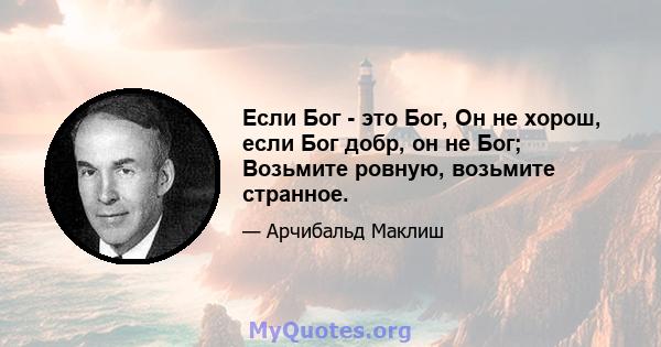 Если Бог - это Бог, Он не хорош, если Бог добр, он не Бог; Возьмите ровную, возьмите странное.