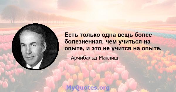 Есть только одна вещь более болезненная, чем учиться на опыте, и это не учится на опыте.