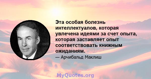 Эта особая болезнь интеллектуалов, которая увлечена идеями за счет опыта, которая заставляет опыт соответствовать книжным ожиданиям.