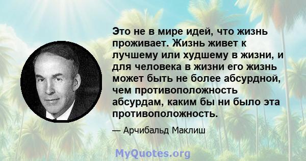 Это не в мире идей, что жизнь проживает. Жизнь живет к лучшему или худшему в жизни, и для человека в жизни его жизнь может быть не более абсурдной, чем противоположность абсурдам, каким бы ни было эта противоположность.