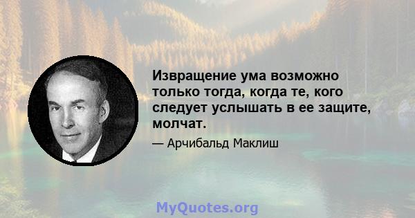 Извращение ума возможно только тогда, когда те, кого следует услышать в ее защите, молчат.