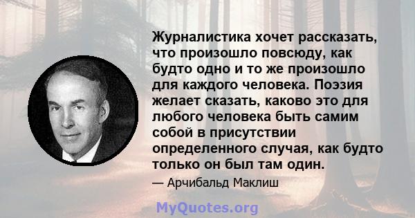 Журналистика хочет рассказать, что произошло повсюду, как будто одно и то же произошло для каждого человека. Поэзия желает сказать, каково это для любого человека быть самим собой в присутствии определенного случая, как 