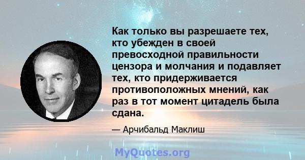 Как только вы разрешаете тех, кто убежден в своей превосходной правильности цензора и молчания и подавляет тех, кто придерживается противоположных мнений, как раз в тот момент цитадель была сдана.