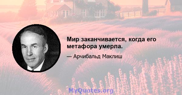 Мир заканчивается, когда его метафора умерла.