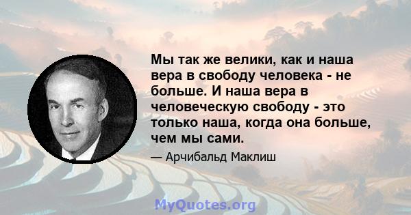 Мы так же велики, как и наша вера в свободу человека - не больше. И наша вера в человеческую свободу - это только наша, когда она больше, чем мы сами.