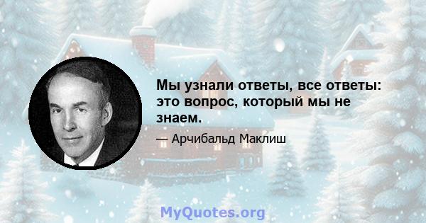 Мы узнали ответы, все ответы: это вопрос, который мы не знаем.