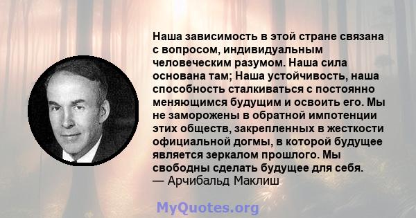 Наша зависимость в этой стране связана с вопросом, индивидуальным человеческим разумом. Наша сила основана там; Наша устойчивость, наша способность сталкиваться с постоянно меняющимся будущим и освоить его. Мы не