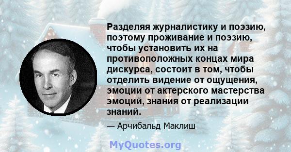 Разделяя журналистику и поэзию, поэтому проживание и поэзию, чтобы установить их на противоположных концах мира дискурса, состоит в том, чтобы отделить видение от ощущения, эмоции от актерского мастерства эмоций, знания 