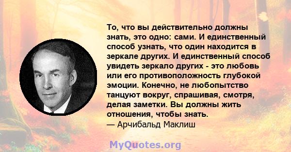 То, что вы действительно должны знать, это одно: сами. И единственный способ узнать, что один находится в зеркале других. И единственный способ увидеть зеркало других - это любовь или его противоположность глубокой