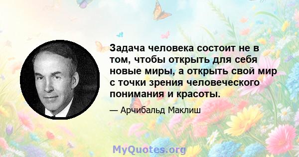 Задача человека состоит не в том, чтобы открыть для себя новые миры, а открыть свой мир с точки зрения человеческого понимания и красоты.