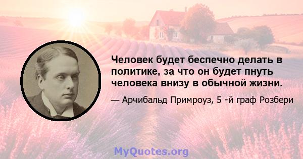 Человек будет беспечно делать в политике, за что он будет пнуть человека внизу в обычной жизни.