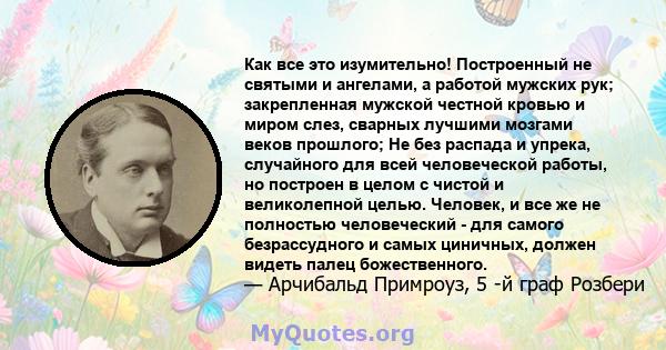 Как все это изумительно! Построенный не святыми и ангелами, а работой мужских рук; закрепленная мужской честной кровью и миром слез, сварных лучшими мозгами веков прошлого; Не без распада и упрека, случайного для всей