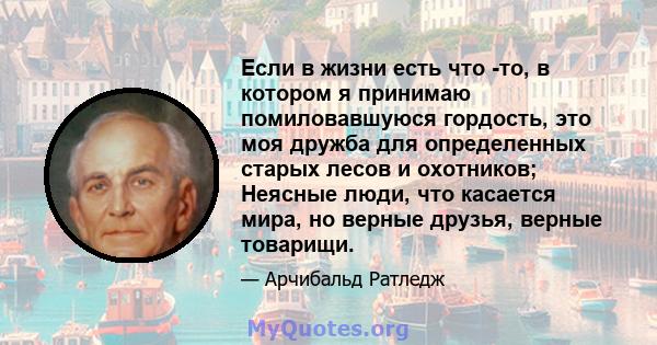 Если в жизни есть что -то, в котором я принимаю помиловавшуюся гордость, это моя дружба для определенных старых лесов и охотников; Неясные люди, что касается мира, но верные друзья, верные товарищи.