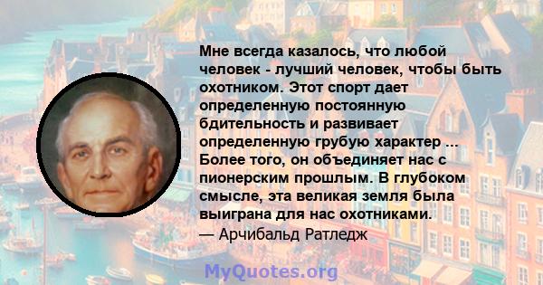 Мне всегда казалось, что любой человек - лучший человек, чтобы быть охотником. Этот спорт дает определенную постоянную бдительность и развивает определенную грубую характер ... Более того, он объединяет нас с пионерским 