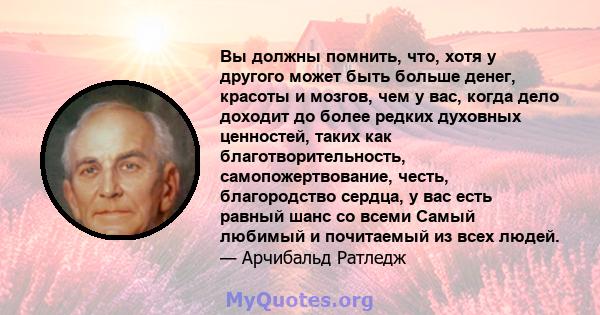 Вы должны помнить, что, хотя у другого может быть больше денег, красоты и мозгов, чем у вас, когда дело доходит до более редких духовных ценностей, таких как благотворительность, самопожертвование, честь, благородство