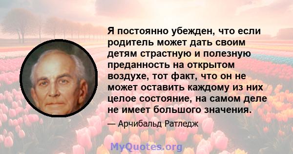 Я постоянно убежден, что если родитель может дать своим детям страстную и полезную преданность на открытом воздухе, тот факт, что он не может оставить каждому из них целое состояние, на самом деле не имеет большого