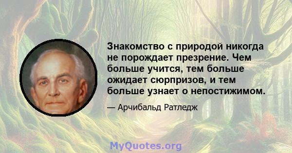 Знакомство с природой никогда не порождает презрение. Чем больше учится, тем больше ожидает сюрпризов, и тем больше узнает о непостижимом.