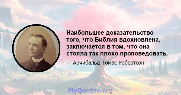 Наибольшее доказательство того, что Библия вдохновлена, заключается в том, что она стояла так плохо проповедовать.