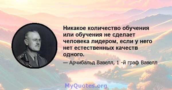 Никакое количество обучения или обучения не сделает человека лидером, если у него нет естественных качеств одного.