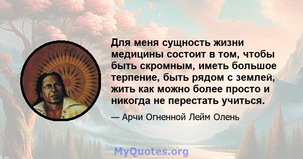 Для меня сущность жизни медицины состоит в том, чтобы быть скромным, иметь большое терпение, быть рядом с землей, жить как можно более просто и никогда не перестать учиться.