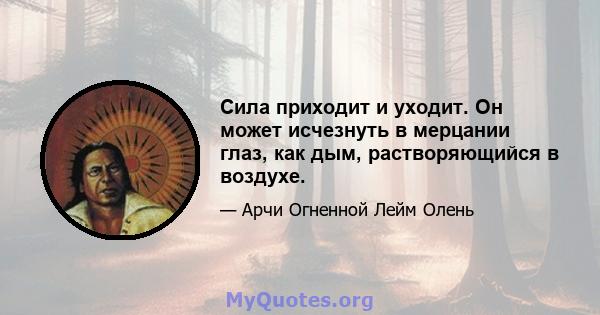 Сила приходит и уходит. Он может исчезнуть в мерцании глаз, как дым, растворяющийся в воздухе.