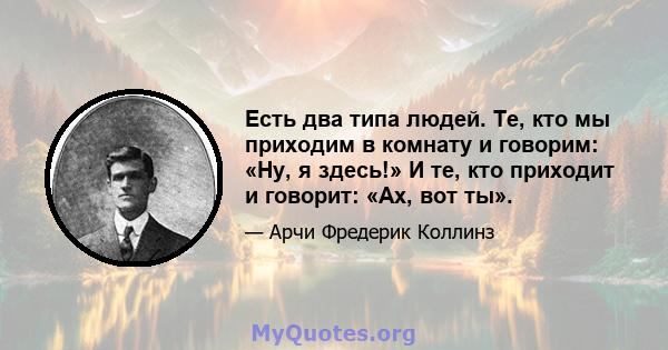 Есть два типа людей. Те, кто мы приходим в комнату и говорим: «Ну, я здесь!» И те, кто приходит и говорит: «Ах, вот ты».