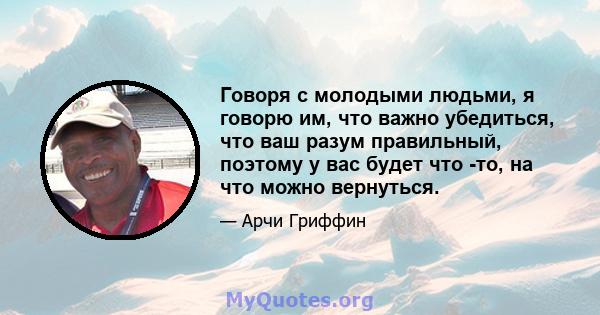 Говоря с молодыми людьми, я говорю им, что важно убедиться, что ваш разум правильный, поэтому у вас будет что -то, на что можно вернуться.