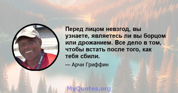 Перед лицом невзгод, вы узнаете, являетесь ли вы борцом или дрожанием. Все дело в том, чтобы встать после того, как тебя сбили.