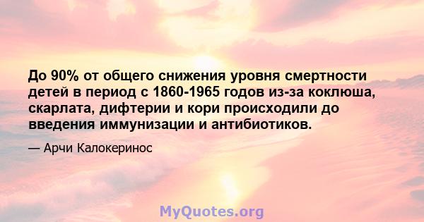 До 90% от общего снижения уровня смертности детей в период с 1860-1965 годов из-за коклюша, скарлата, дифтерии и кори происходили до введения иммунизации и антибиотиков.