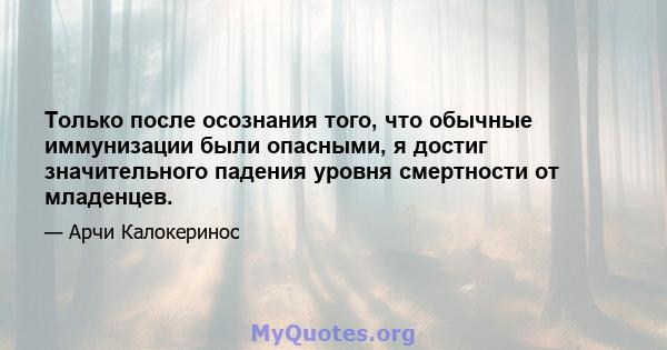 Только после осознания того, что обычные иммунизации были опасными, я достиг значительного падения уровня смертности от младенцев.