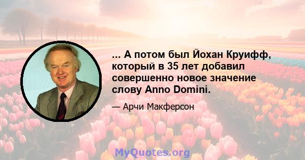 ... А потом был Йохан Круифф, который в 35 лет добавил совершенно новое значение слову Anno Domini.