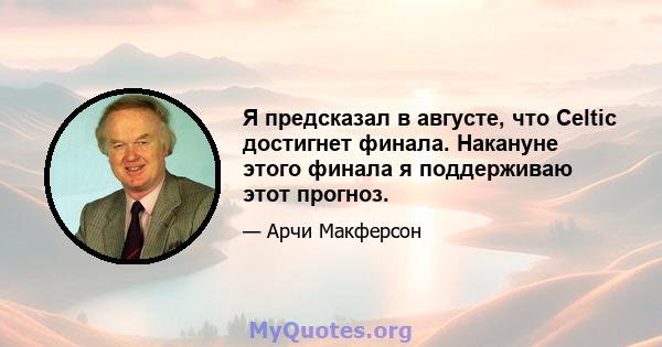 Я предсказал в августе, что Celtic достигнет финала. Накануне этого финала я поддерживаю этот прогноз.