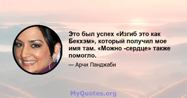 Это был успех «Изгиб это как Бекхэм», который получил мое имя там. «Можно -сердце» также помогло.