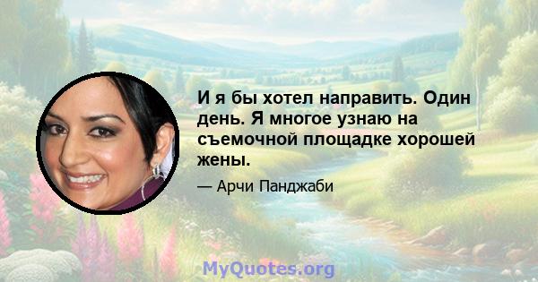 И я бы хотел направить. Один день. Я многое узнаю на съемочной площадке хорошей жены.