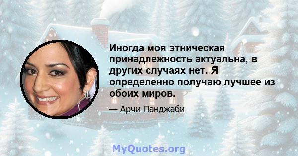 Иногда моя этническая принадлежность актуальна, в других случаях нет. Я определенно получаю лучшее из обоих миров.