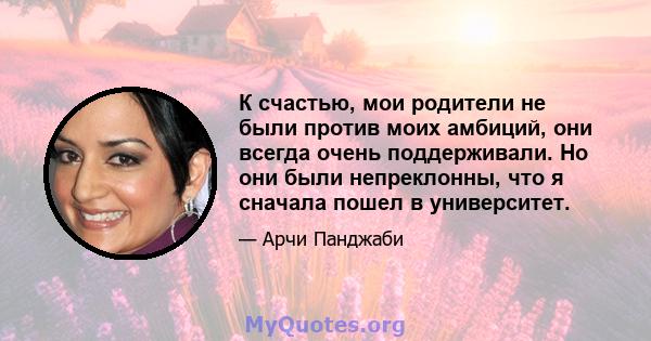 К счастью, мои родители не были против моих амбиций, они всегда очень поддерживали. Но они были непреклонны, что я сначала пошел в университет.