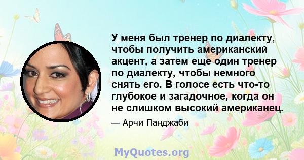 У меня был тренер по диалекту, чтобы получить американский акцент, а затем еще один тренер по диалекту, чтобы немного снять его. В голосе есть что-то глубокое и загадочное, когда он не слишком высокий американец.