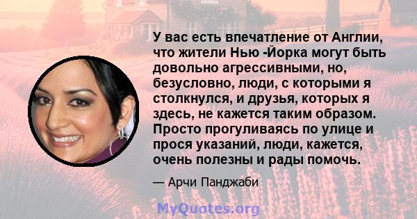 У вас есть впечатление от Англии, что жители Нью -Йорка могут быть довольно агрессивными, но, безусловно, люди, с которыми я столкнулся, и друзья, которых я здесь, не кажется таким образом. Просто прогуливаясь по улице