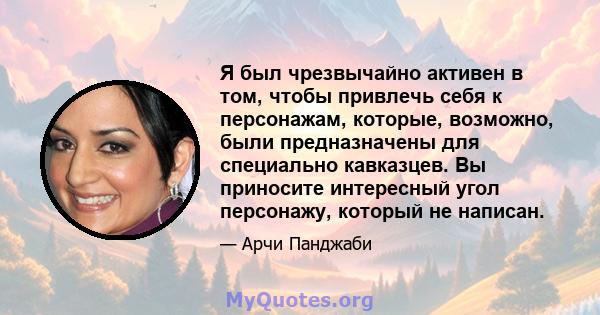 Я был чрезвычайно активен в том, чтобы привлечь себя к персонажам, которые, возможно, были предназначены для специально кавказцев. Вы приносите интересный угол персонажу, который не написан.