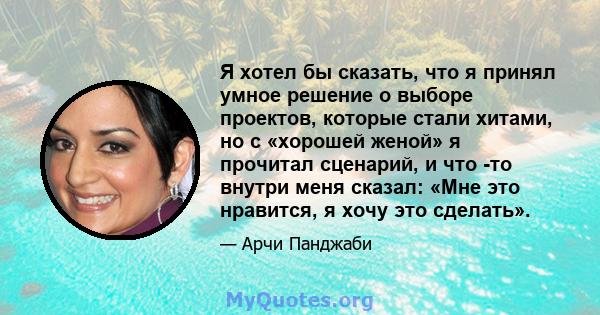 Я хотел бы сказать, что я принял умное решение о выборе проектов, которые стали хитами, но с «хорошей женой» я прочитал сценарий, и что -то внутри меня сказал: «Мне это нравится, я хочу это сделать».