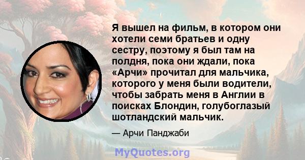 Я вышел на фильм, в котором они хотели семи братьев и одну сестру, поэтому я был там на полдня, пока они ждали, пока «Арчи» прочитал для мальчика, которого у меня были водители, чтобы забрать меня в Англии в поисках