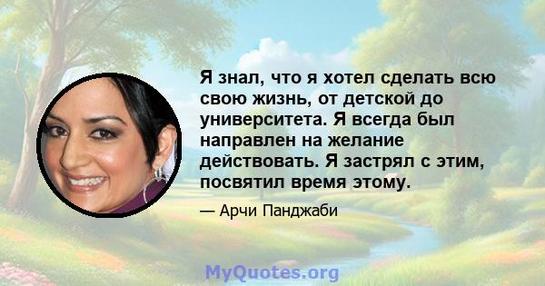 Я знал, что я хотел сделать всю свою жизнь, от детской до университета. Я всегда был направлен на желание действовать. Я застрял с этим, посвятил время этому.